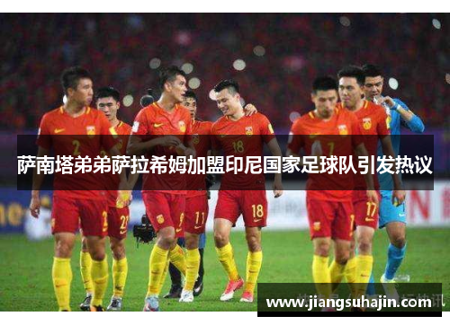 萨南塔弟弟萨拉希姆加盟印尼国家足球队引发热议